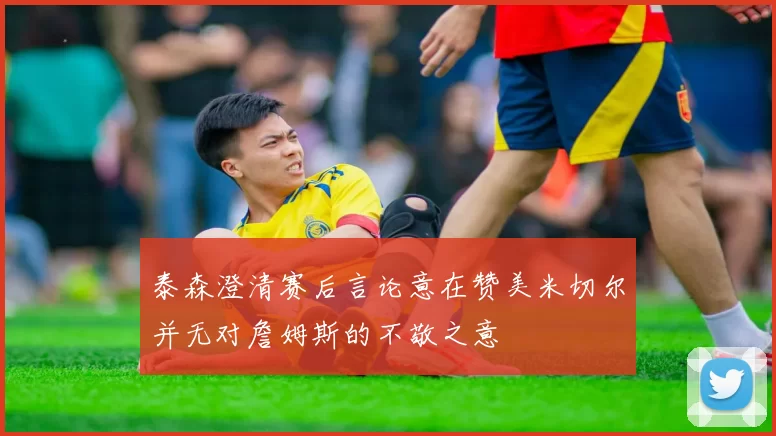泰森澄清赛后言论意在赞美米切尔并无对詹姆斯的不敬之意