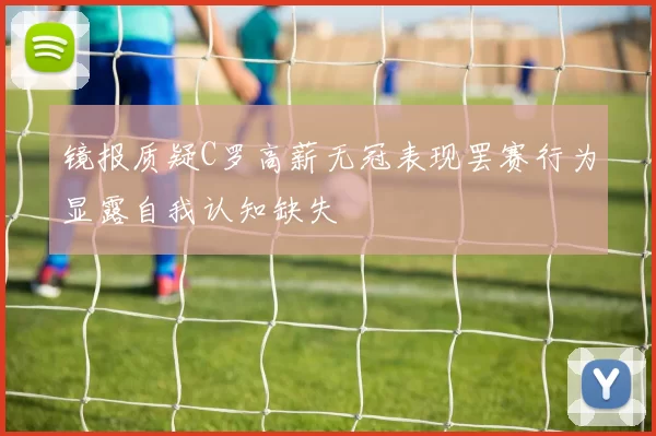 镜报质疑C罗高薪无冠表现罢赛行为显露自我认知缺失