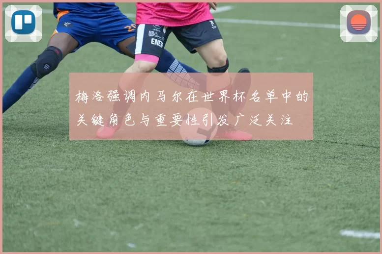 梅洛强调内马尔在世界杯名单中的关键角色与重要性引发广泛关注