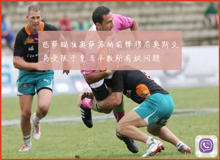 巴萨瞄准奥萨苏纳前锋穆尼奥斯交易受限于皇马半数所有权问题