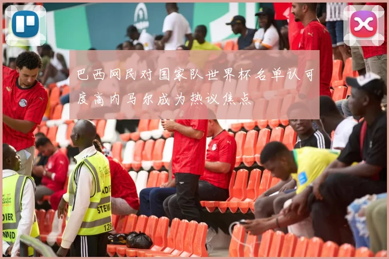 巴西网民对国家队世界杯名单认可度高内马尔成为热议焦点