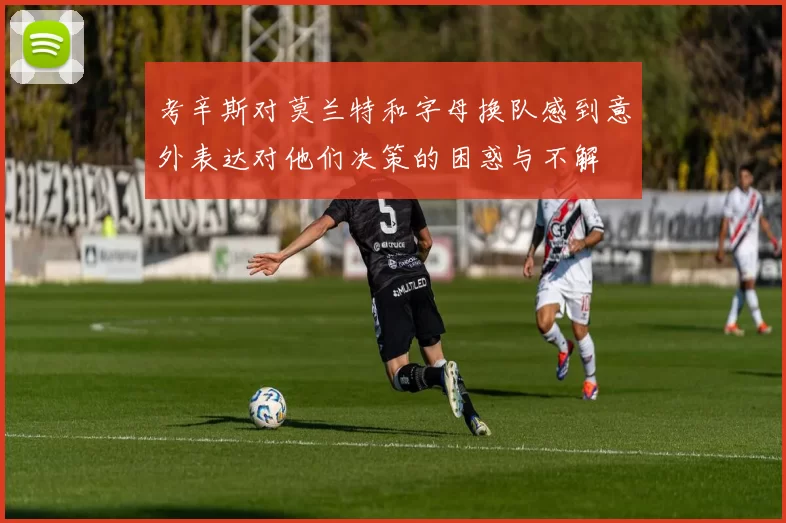 考辛斯对莫兰特和字母换队感到意外表达对他们决策的困惑与不解