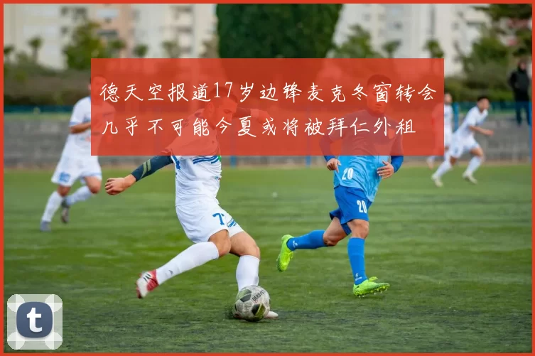 德天空报道17岁边锋麦克冬窗转会几乎不可能今夏或将被拜仁外租