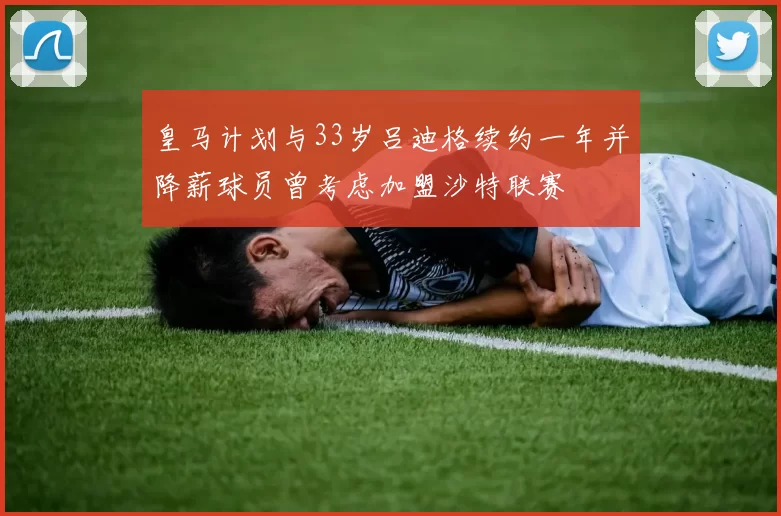 皇马计划与33岁吕迪格续约一年并降薪球员曾考虑加盟沙特联赛