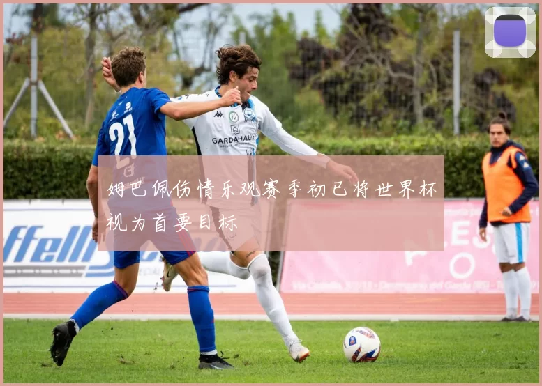 姆巴佩伤情乐观赛季初已将世界杯视为首要目标