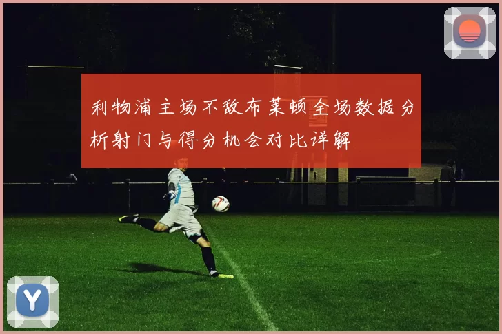 利物浦主场不敌布莱顿全场数据分析射门与得分机会对比详解
