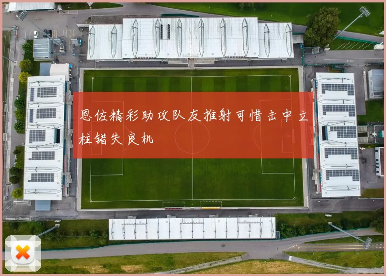 恩佐精彩助攻队友推射可惜击中立柱错失良机