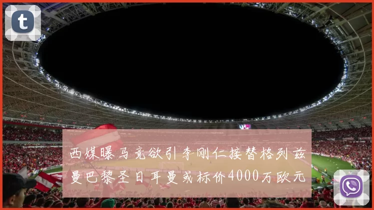 西媒曝马竞欲引李刚仁接替格列兹曼巴黎圣日耳曼或标价4000万欧元