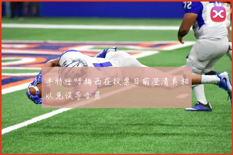 丰特呼吁梅西在投票日前澄清真相以免误导会员