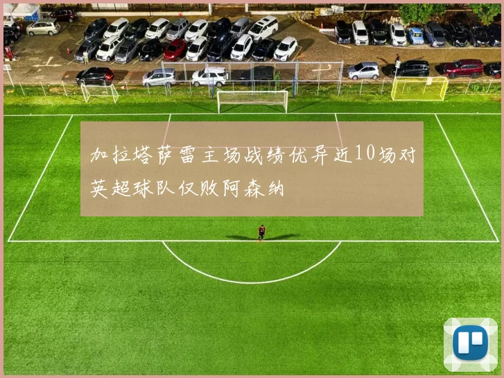 加拉塔萨雷主场战绩优异近10场对英超球队仅败阿森纳