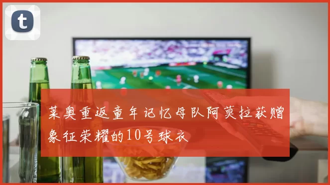 莱奥重返童年记忆母队阿莫拉获赠象征荣耀的10号球衣