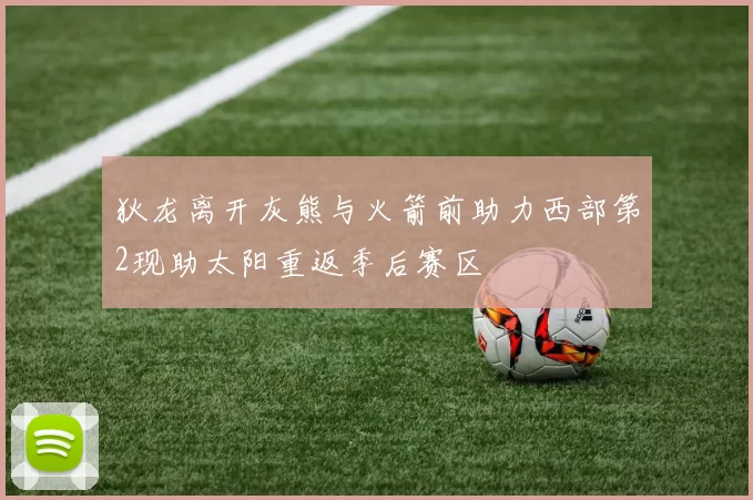 狄龙离开灰熊与火箭前助力西部第2现助太阳重返季后赛区