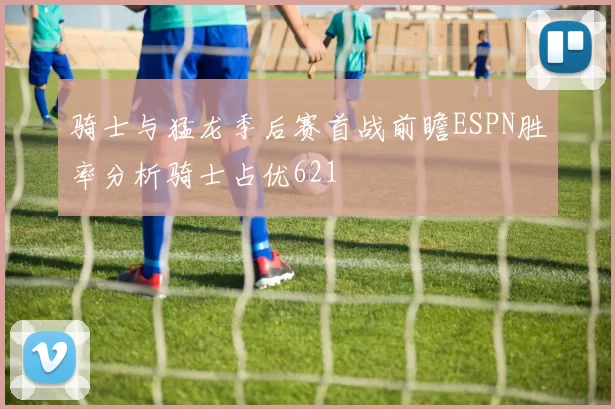 骑士与猛龙季后赛首战前瞻ESPN胜率分析骑士占优621