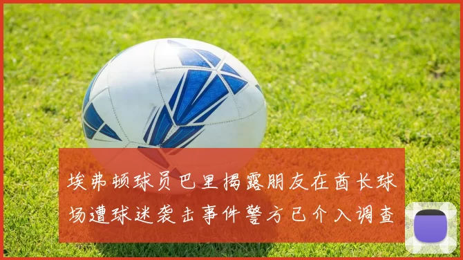 埃弗顿球员巴里揭露朋友在酋长球场遭球迷袭击事件警方已介入调查